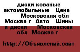 диски кованые актомобильные › Цена ­ 4 000 - Московская обл., Москва г. Авто » Шины и диски   . Московская обл.,Москва г.